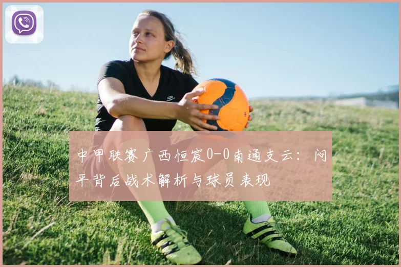 中甲联赛广西恒宸0-0南通支云：闷平背后战术解析与球员表现