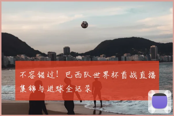 不容错过！巴西队世界杯首战直播集锦与进球全记录