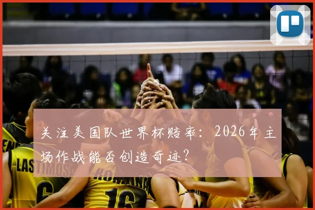 关注美国队世界杯赔率:2026年主场作战能否创造奇迹?