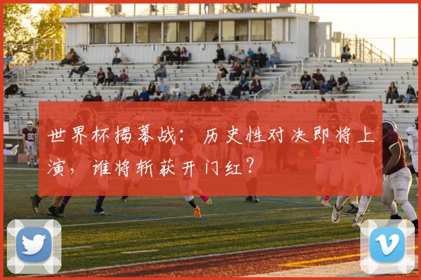 世界杯揭幕战：历史性对决即将上演，谁将斩获开门红？
