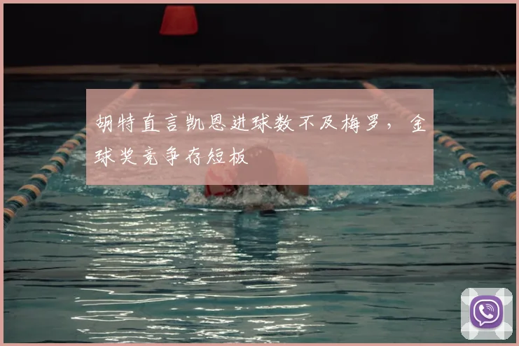 胡特直言凯恩进球数不及梅罗，金球奖竞争存短板