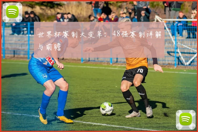 世界杯赛制大变革:48强赛制详解与前瞻