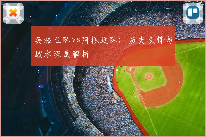 英格兰队vs阿根廷队:历史交锋与战术深度解析