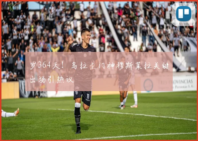 岁364天!乌拉圭门神穆斯莱拉关键出场引热议