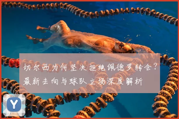 切尔西为何坚决拒绝佩德罗转会？最新去向与球队立场深度解析