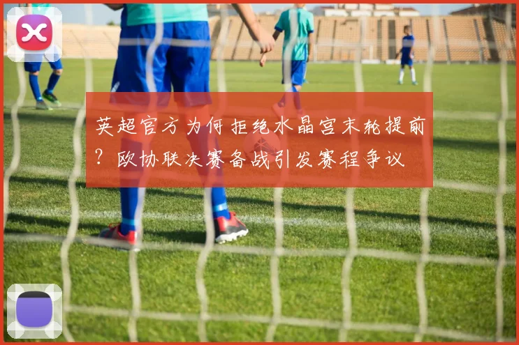 英超官方为何拒绝水晶宫末轮提前？欧协联决赛备战引发赛程争议