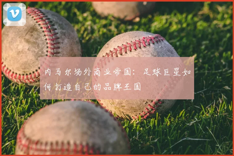 内马尔场外商业帝国：足球巨星如何打造自己的品牌王国