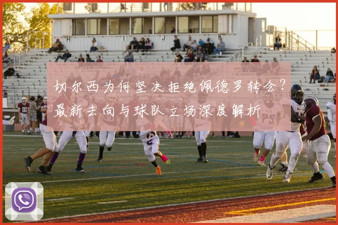 切尔西为何坚决拒绝佩德罗转会？最新去向与球队立场深度解析
