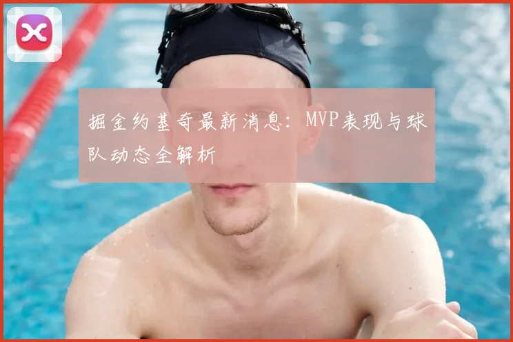 掘金约基奇最新消息：MVP表现与球队动态全解析