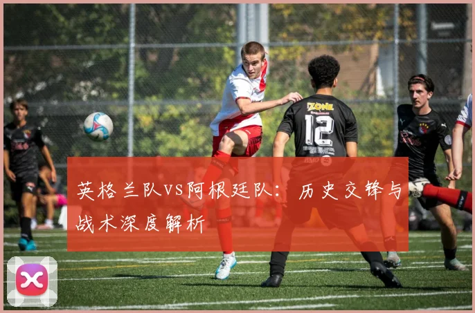 英格兰队vs阿根廷队:历史交锋与战术深度解析