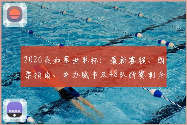 2026美加墨世界杯：最新赛程、购票指南、举办城市及48队新赛制全解析