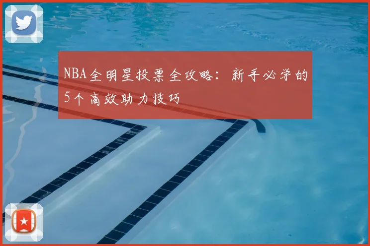 NBA全明星投票全攻略：新手必学的5个高效助力技巧