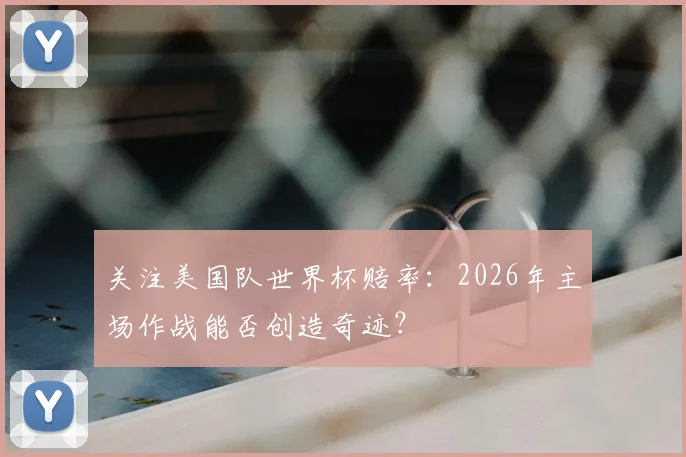 关注美国队世界杯赔率:2026年主场作战能否创造奇迹?