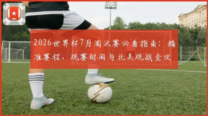 2026世界杯7月淘汰赛必看指南：精准赛程、观赛时间与北美观战全攻略