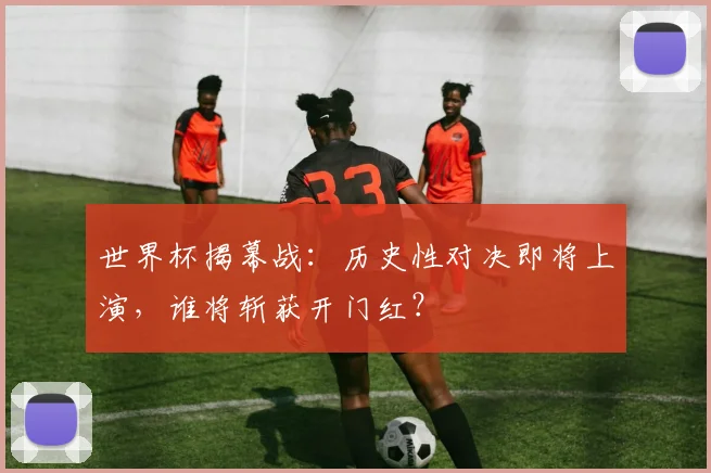 世界杯揭幕战：历史性对决即将上演，谁将斩获开门红？