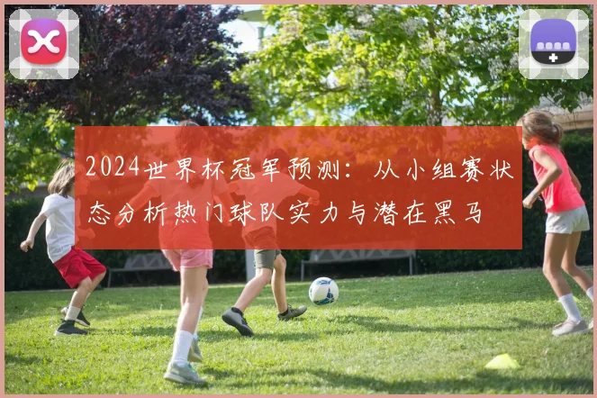 2024世界杯冠军预测：从小组赛状态分析热门球队实力与潜在黑马