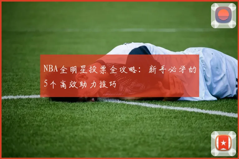 NBA全明星投票全攻略：新手必学的5个高效助力技巧