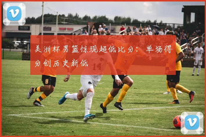 美洲杯男篮惊现超低比分：单场得分创历史新低
