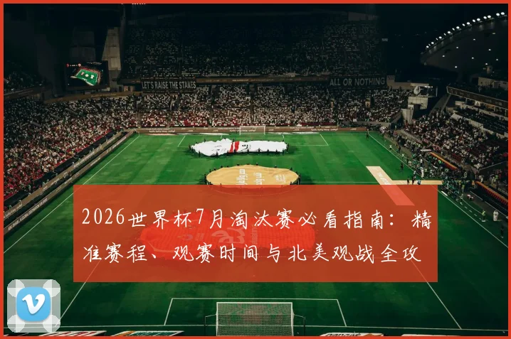 2026世界杯7月淘汰赛必看指南：精准赛程、观赛时间与北美观战全攻略