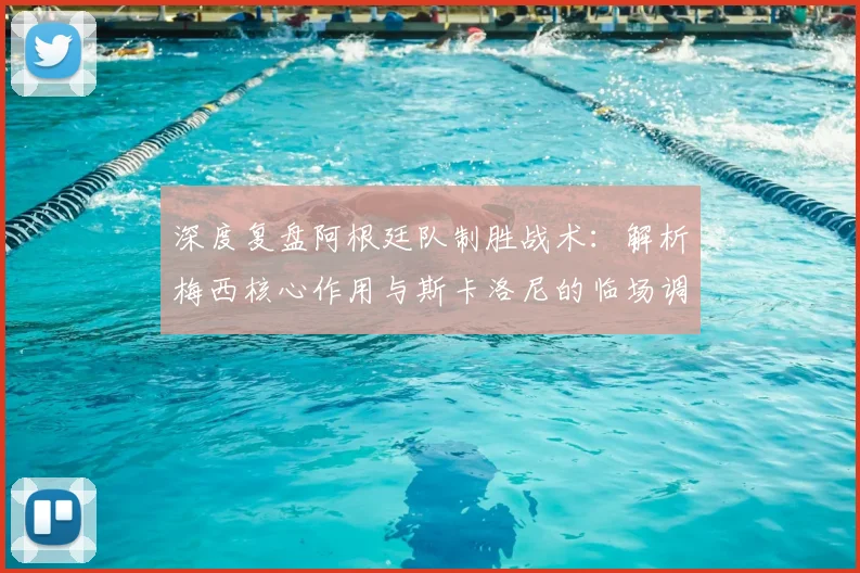 深度复盘阿根廷队制胜战术：解析梅西核心作用与斯卡洛尼的临场调整，展望年轻球员成长与卫冕之路