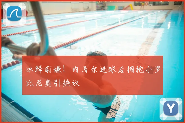 冰释前嫌！内马尔进球后拥抱小罗比尼奥引热议