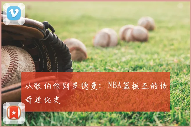 从张伯伦到罗德曼：NBA篮板王的传奇进化史