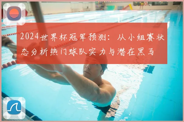 2024世界杯冠军预测：从小组赛状态分析热门球队实力与潜在黑马