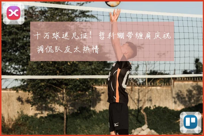十万球迷见证！哲科绷带缠肩庆祝 调侃队友太热情