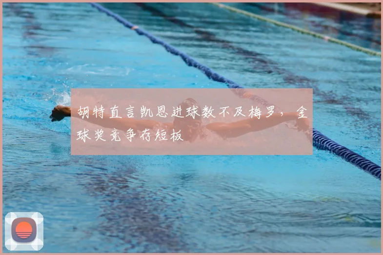 胡特直言凯恩进球数不及梅罗，金球奖竞争存短板